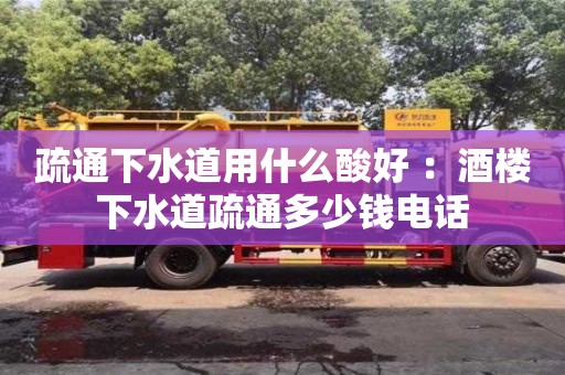 北京疏通下水道用什么酸好 ：酒樓下水道疏通多少錢電話