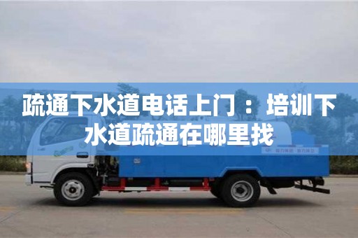 北京疏通下水道電話上門 ：培訓(xùn)下水道疏通在哪里找