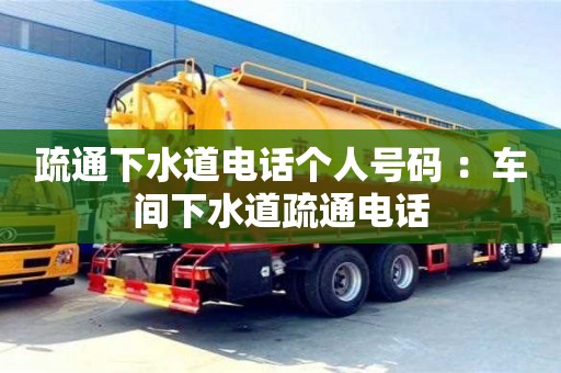 疏通下水道電話個人號碼 ：車間下水道疏通電話