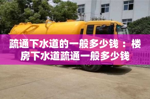 北京疏通下水道的一般多少錢 ：樓房下水道疏通一般多少錢