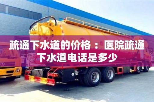 北京疏通下水道的價(jià)格 ：醫(yī)院疏通下水道電話是多少