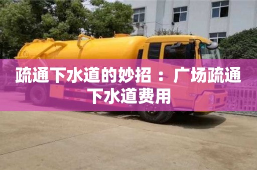 疏通下水道的妙招 ：廣場疏通下水道費用