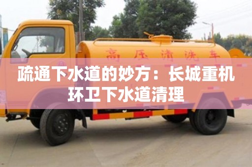 北京疏通下水道的妙方：長城重機環衛下水道清理