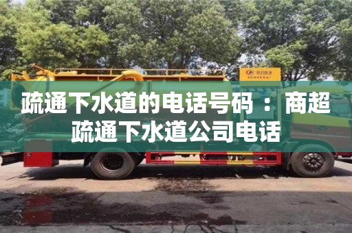 北京疏通下水道的電話號碼 ：商超疏通下水道公司電話