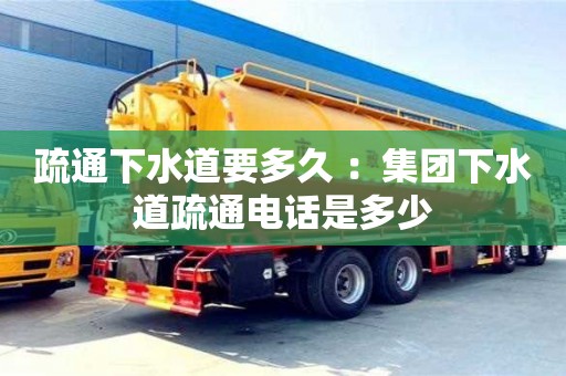 唐山疏通下水道要多久 ：集團下水道疏通電話是多少