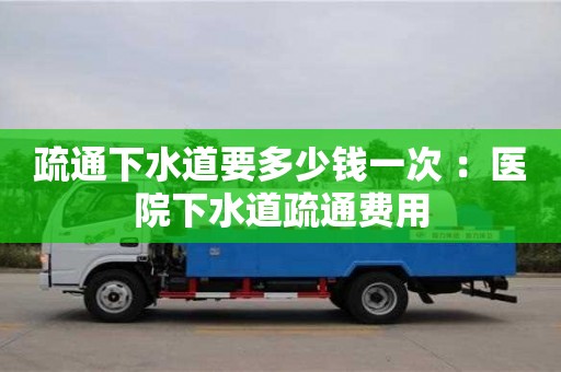 北京疏通下水道要多少錢一次 ：醫(yī)院下水道疏通費用