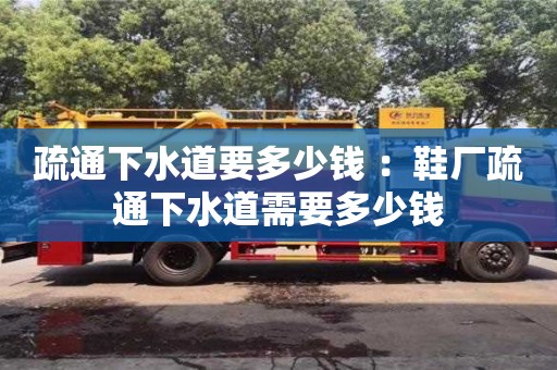 北京疏通下水道要多少錢 ：鞋廠疏通下水道需要多少錢