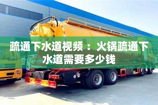 唐山疏通下水道視頻 ：火鍋疏通下水道需要多少錢