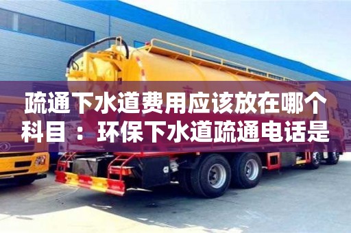 北京疏通下水道費用應該放在哪個科目 ：環保下水道疏通電話是多少