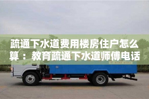 北京疏通下水道費用樓房住戶怎么算 ：教育疏通下水道師傅電話