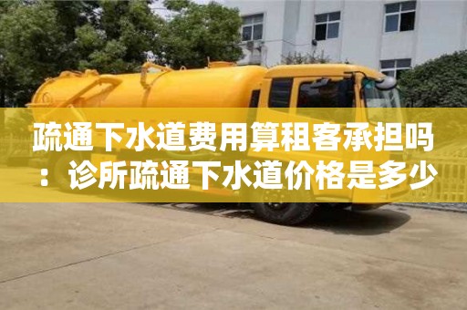 廈門疏通下水道費用算租客承擔嗎 ：診所疏通下水道價格是多少