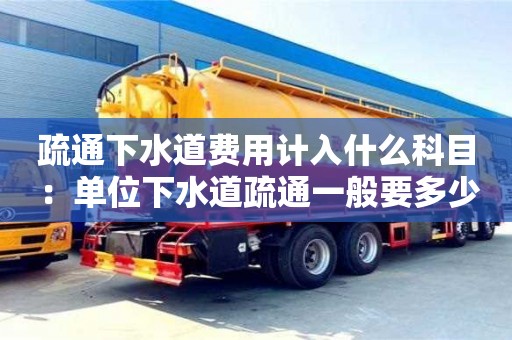 北京疏通下水道費用計入什么科目 ：單位下水道疏通一般要多少錢
