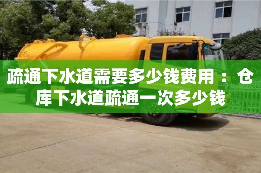 北京疏通下水道需要多少錢費用 ：倉庫下水道疏通一次多少錢