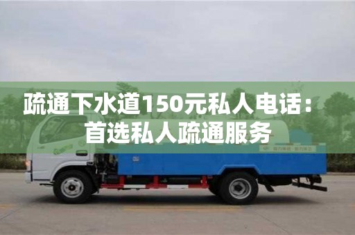 北京疏通下水道150元私人電話： 首選私人疏通服務