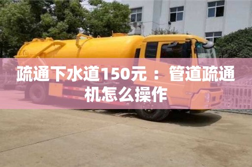 北京疏通下水道150元 ：管道疏通機(jī)怎么操作