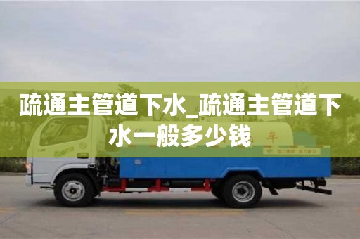 鄭州疏通主管道下水_疏通主管道下水一般多少錢