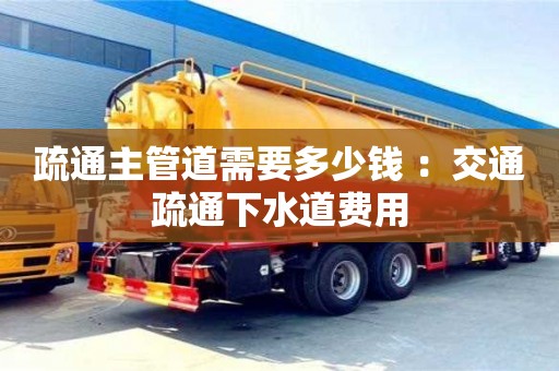 北京疏通主管道需要多少錢 ：交通疏通下水道費用
