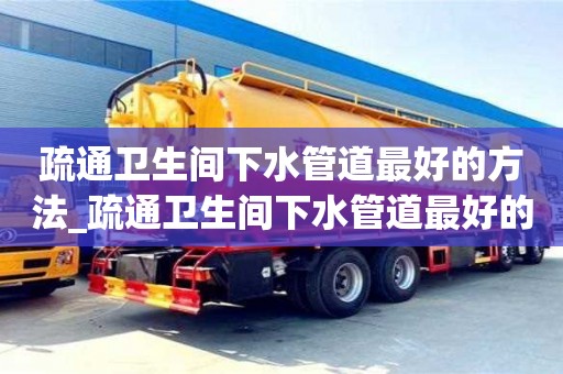 唐山疏通衛(wèi)生間下水管道最好的方法_疏通衛(wèi)生間下水管道最好的方法有哪些