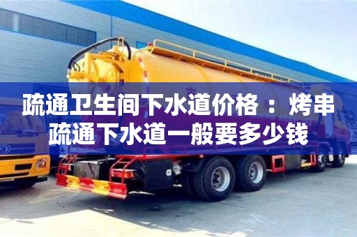 北京疏通衛生間下水道價格 ：烤串疏通下水道一般要多少錢