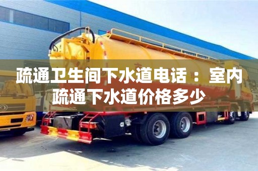 北京疏通衛(wèi)生間下水道電話 ：室內(nèi)疏通下水道價格多少