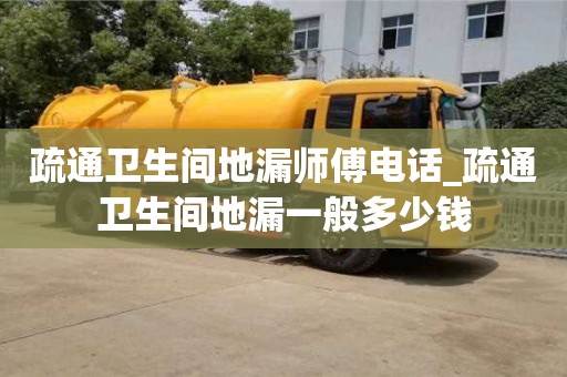 疏通衛生間地漏師傅電話_疏通衛生間地漏一般多少錢
