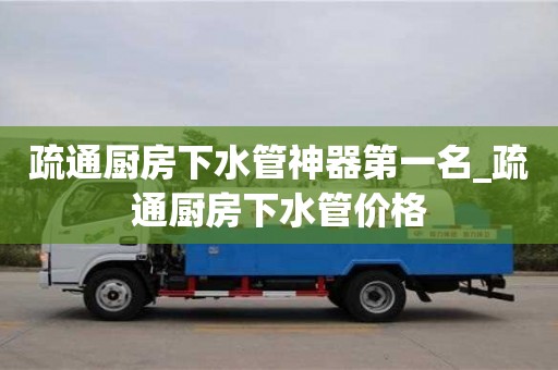 疏通廚房下水管神器第一名_疏通廚房下水管價(jià)格
