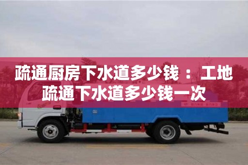 北京疏通廚房下水道多少錢 ：工地疏通下水道多少錢一次