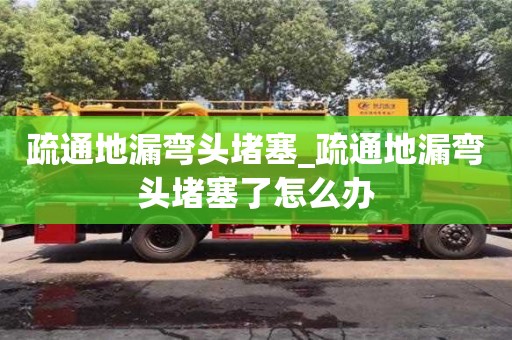 唐山疏通地漏彎頭堵塞_疏通地漏彎頭堵塞了怎么辦