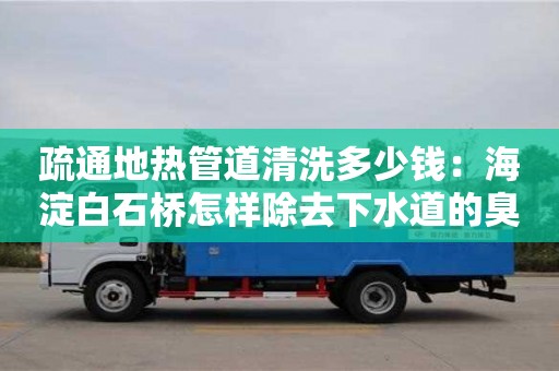 廈門疏通地熱管道清洗多少錢：海淀白石橋怎樣除去下水道的臭味
