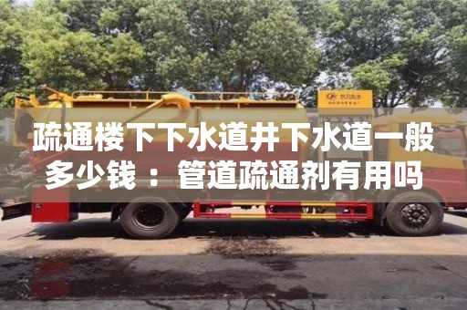 北京疏通樓下下水道井下水道一般多少錢 ：管道疏通劑有用嗎
