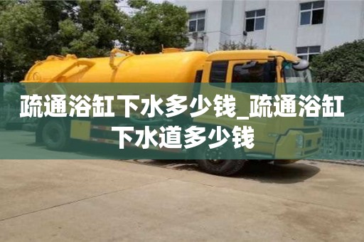 唐山疏通浴缸下水多少錢_疏通浴缸下水道多少錢