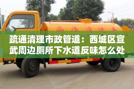 北京疏通清理市政管道：西城區(qū)宣武周邊廁所下水道反味怎么處理