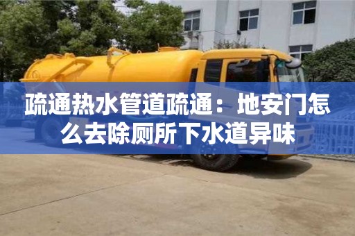 北京疏通熱水管道疏通：地安門怎么去除廁所下水道異味