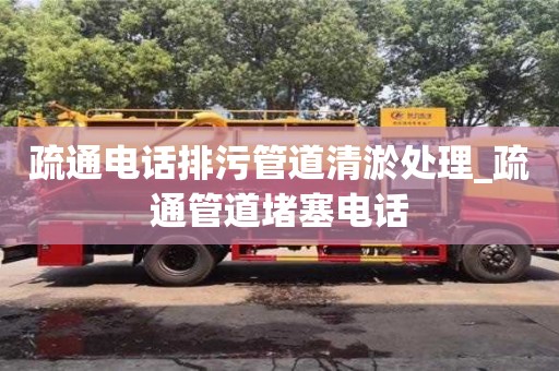 疏通電話排污管道清淤處理_疏通管道堵塞電話