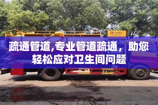 北京疏通管道,專業管道疏通，助您輕松應對衛生間問題