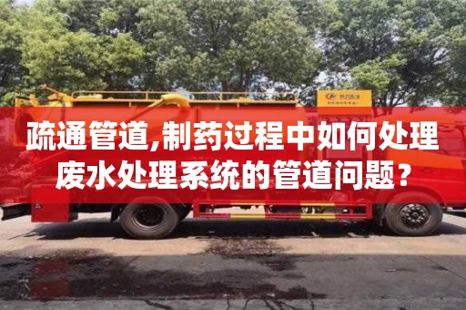 北京疏通管道,制藥過程中如何處理廢水處理系統的管道問題？