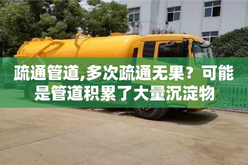 唐山疏通管道,多次疏通無果？可能是管道積累了大量沉淀物