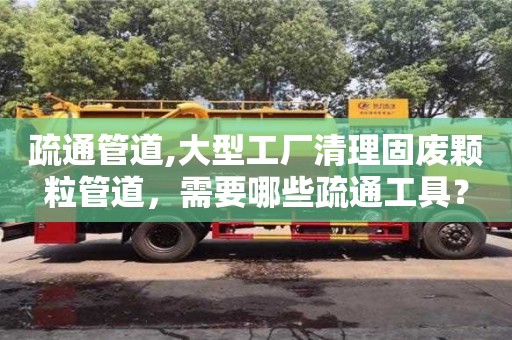 北京疏通管道,大型工廠清理固廢顆粒管道，需要哪些疏通工具？