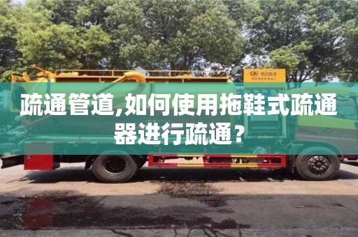 北京疏通管道,如何使用拖鞋式疏通器進行疏通？