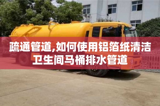 疏通管道,如何使用鋁箔紙清潔衛生間馬桶排水管道