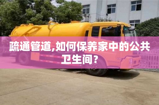 北京疏通管道,如何保養(yǎng)家中的公共衛(wèi)生間？