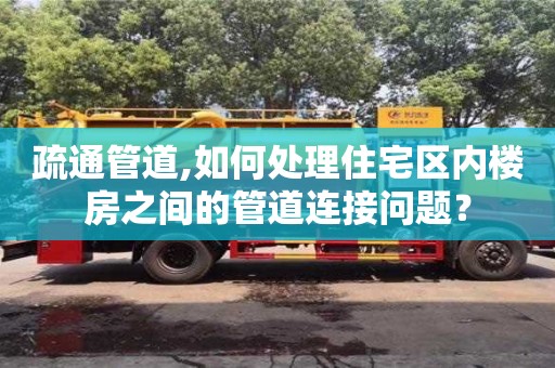 唐山疏通管道,如何處理住宅區內樓房之間的管道連接問題？