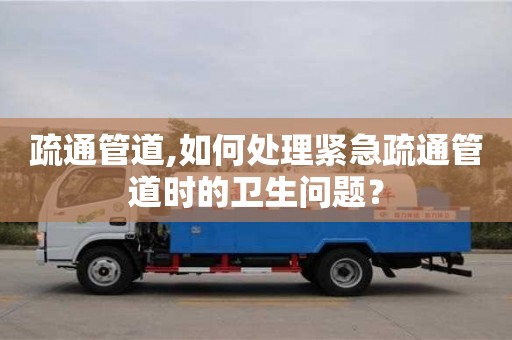北京疏通管道,如何處理緊急疏通管道時(shí)的衛(wèi)生問(wèn)題？