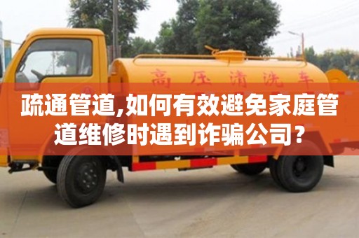 北京疏通管道,如何有效避免家庭管道維修時遇到詐騙公司？