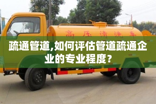 北京疏通管道,如何評估管道疏通企業的專業程度？