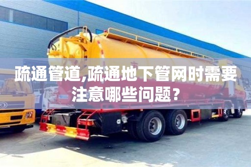 深圳疏通管道,疏通地下管網(wǎng)時需要注意哪些問題？