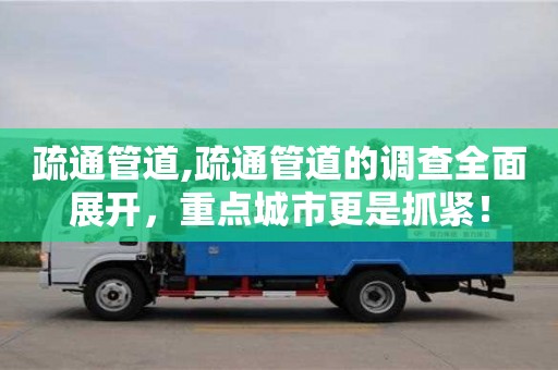 疏通管道,疏通管道的調(diào)查全面展開，重點(diǎn)城市更是抓緊！