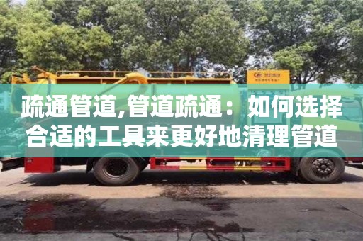 西安疏通管道,管道疏通：如何選擇合適的工具來更好地清理管道。