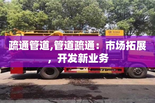 北京疏通管道,管道疏通：市場拓展，開發(fā)新業(yè)務(wù)