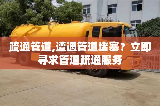 北京疏通管道,遭遇管道堵塞？立即尋求管道疏通服務(wù)